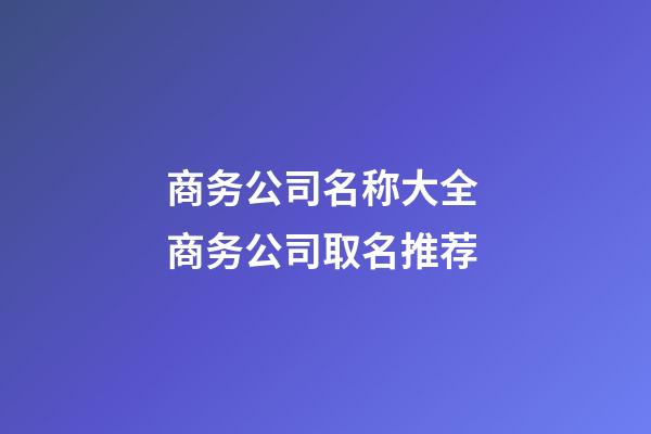 商务公司名称大全 商务公司取名推荐-第1张-公司起名-玄机派